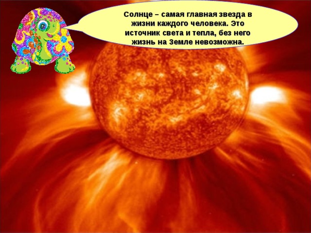 Солнце – самая главная звезда в жизни каждого человека. Это источник света и тепла, без него жизнь на Земле невозможна.  
