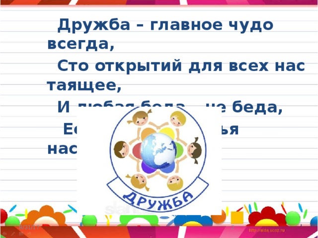  Дружба – главное чудо всегда,  Сто открытий для всех нас таящее,  И любая беда – не беда,  Если рядом друзья настоящие! 8/31/17  