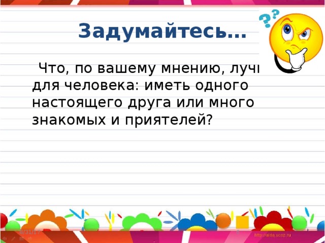 Задумайтесь…  Что, по вашему мнению, лучше для человека: иметь одного настоящего друга или много знакомых и приятелей? 8/31/17  