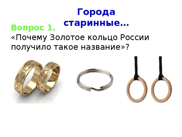 Города старинные… Вопрос 1. «Почему Золотое кольцо России получило такое название»? 