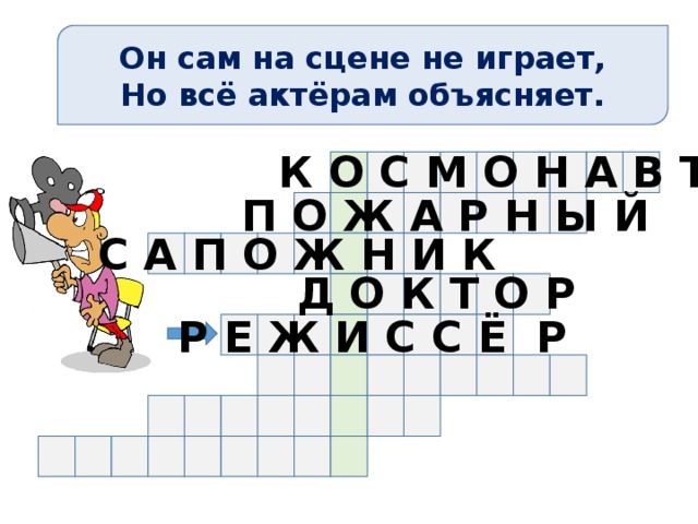 Он сам на сцене не играет, Но всё актёрам объясняет. К О С М О Н А В Т П О Ж А Р Н Ы Й С А П О Ж Н И К Д О К Т О Р Р Е Ж И С С Ё Р 