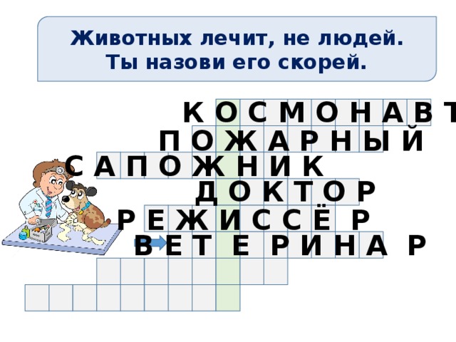 Животных лечит, не людей. Ты назови его скорей. К О С М О Н А В Т П О Ж А Р Н Ы Й С А П О Ж Н И К Д О К Т О Р Р Е Ж И С С Ё Р В Е Т Е Р И Н А Р 