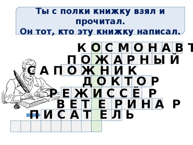 Ты с полки книжку взял и прочитал. Он тот, кто эту книжку написал. К О С М О Н А В Т П О Ж А Р Н Ы Й С А П О Ж Н И К Д О К Т О Р Р Е Ж И С С Ё Р В Е Т Е Р И Н А Р П И С А Т Е Л Ь 