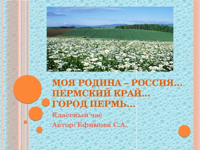 Моя Родина – Россия… Пермский край…  Город Пермь… Классный час Автор: Ефимова С.А. 