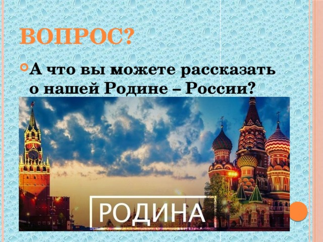 Вопрос? А что вы можете рассказать о нашей Родине – России? 