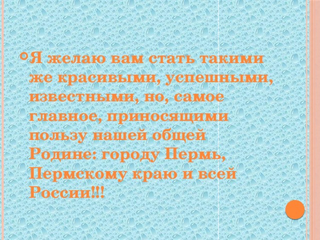 Я желаю вам стать такими же красивыми, успешными, известными, но, самое главное, приносящими пользу нашей общей Родине: городу Пермь, Пермскому краю и всей России!!! 