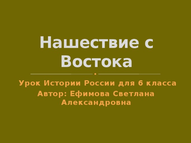 Нашествие с Востока  Урок Истории России для 6 класса Автор: Ефимова Светлана Александровна 