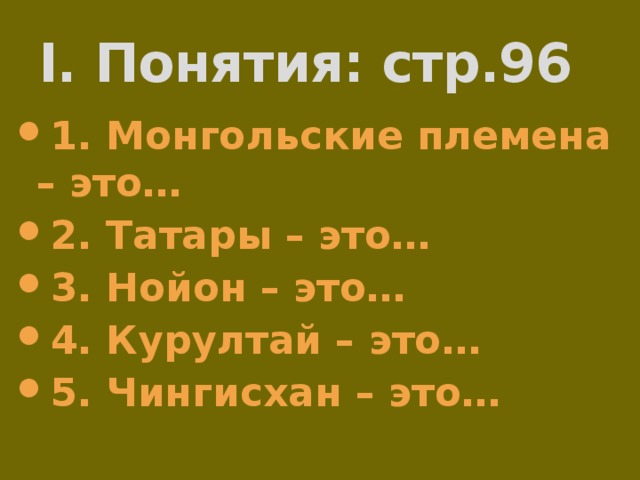 I. Понятия: стр.96 1. Монгольские племена – это… 2. Татары – это… 3. Нойон – это… 4. Курултай – это… 5. Чингисхан – это… 