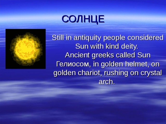 СОЛНЦЕ Still in antiquity people considered Sun with kind deity.  Ancient greeks called Sun Гелиосом , in golden helmet, on golden chariot, rushing on crystal arch. 