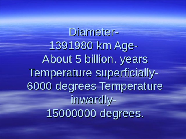 Diameter-  1391980 km Age-  About 5 billion. years Temperature superficially-  6000 degrees Temperature inwardly-  15000000 degrees. 
