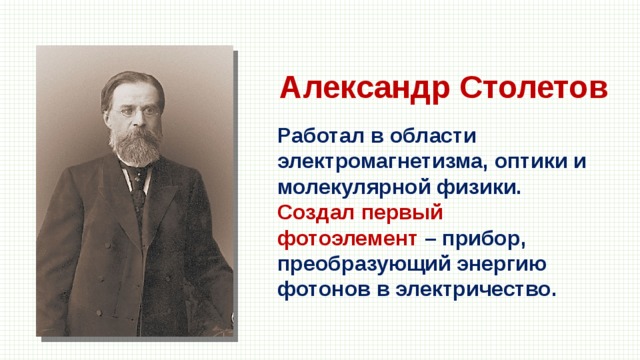 Александр Столетов Работал в области электромагнетизма, оптики и молекулярной физики. Создал первый фотоэлемент – прибор, преобразующий энергию фотонов в электричество. 