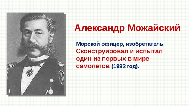 Александр Можайский Морской офицер, изобретатель. Сконструировал и испытал один из первых в мире самолетов (1882 год). 