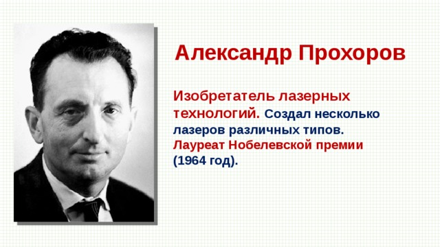 Александр Прохоров Изобретатель лазерных технологий. Создал несколько лазеров различных типов. Лауреат Нобелевской премии (1964 год). 