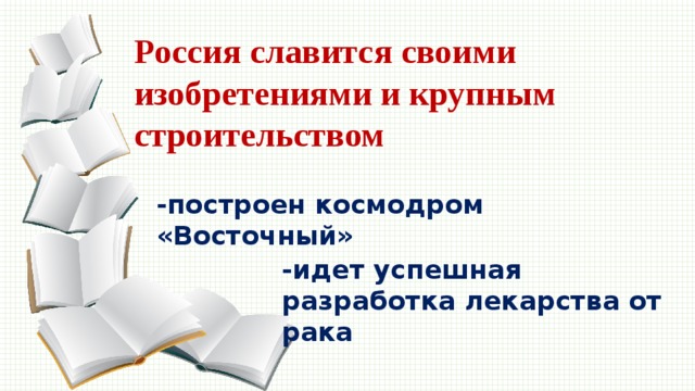 Россия славится своими изобретениями и крупным строительством -построен космодром «Восточный» -идет успешная разработка лекарства от рака 