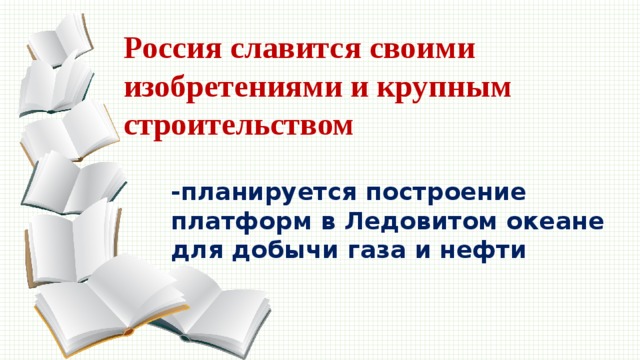 Россия славится своими изобретениями и крупным строительством -планируется построение платформ в Ледовитом океане для добычи газа и нефти 