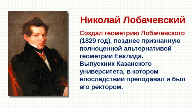 Николай Лобачевский Создал геометрию Лобачевского (1829 год), позднее признанную полноценной альтернативой геометрии Евклида. Выпускник Казанского университета, в котором впоследствии преподавал и был его ректором. 