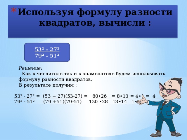 Используя формулу разности квадратов, вычисли : 53² - 27² 79² - 51² Решение:  Как в числителе так и в знаменателе будем использовать формулу разности квадратов. В результате получим : 53² - 27² = (53 + 27)(53-27) = 80•26 = 8•13 = 4•1 = 4 79² - 51² (79 +51)(79-51) 130 •28 13•14 1•7 7  