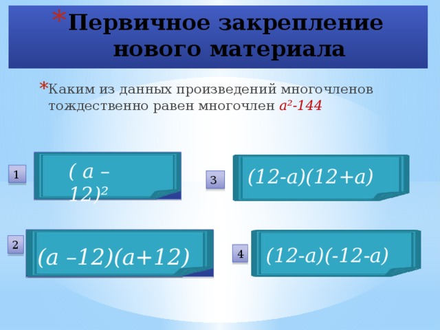 Первичное закрепление  нового материала Каким из данных произведений многочленов тождественно равен многочлен а²-144  ( а – 12)² (12-а)(12+а) 1 3 2 (а –12)(а+12) (12-а)(-12-а) 4 