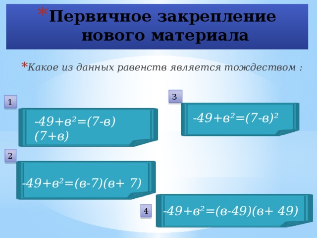 Первичное закрепление  нового материала Какое из данных равенств является тождеством : 3 1 -49+в²=(7-в)² -49+в²=(7-в)(7+в) 2 -49+в²=(в-7)(в+ 7) -49+в²=(в-49)(в+ 49) 4 