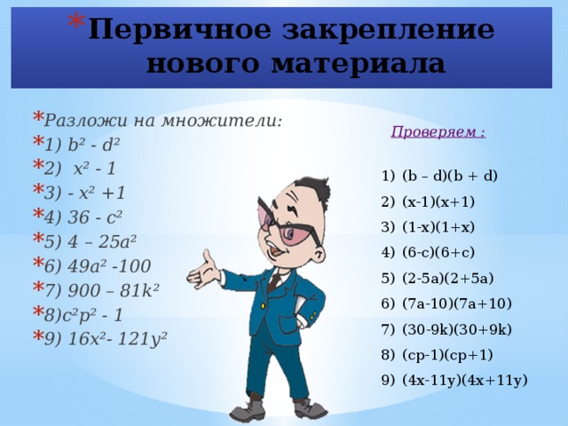 Первичное закрепление  нового материала Разложи на множители: 1) b² - d² 2) х² - 1 3) - х² +1 4) 36 - с² 5) 4 – 25а² 6) 49а² -100 7) 900 – 81k² 8)с²р² - 1 9) 16х²- 121у²  Проверяем : (b – d)(b + d) (х-1)(х+1) (1-х)(1+х) (6-с)(6+с) (2-5а)(2+5а) (7а-10)(7а+10) (30-9k)(30+9k) (ср-1)(ср+1) (4х-11у)(4х+11у) 