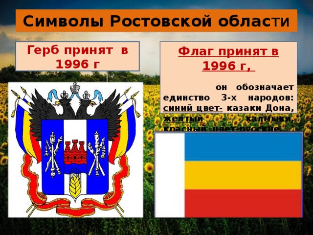 Символы Ростовской облас ти Флаг принят в 1996 г,  он обозначает единство 3-х народов: синий цвет- казаки Дона, желтый – калмыки, красный цвет- русские. Герб принят в 1996 г 
