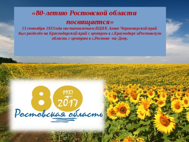 «80-летию Ростовской области  посвящается»  13 сентября 1937года постановлением ВЦИК Азово-Черноморский край  был разделён на Краснодарский край с центром в г.Краснодаре иРостовскую область с центром в г.Ростове -на-Дону.   