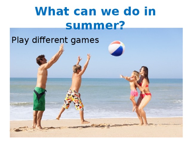 What can we do in summer? Play different games 