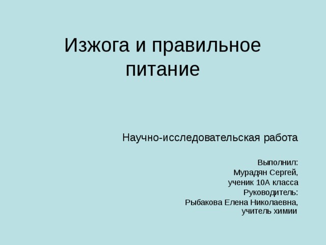 Изжога и правильное питание Научно-исследовательская работа  Выполнил:  Мурадян Сергей,  ученик 10А класса  Руководитель:  Рыбакова Елена Николаевна,  учитель химии  