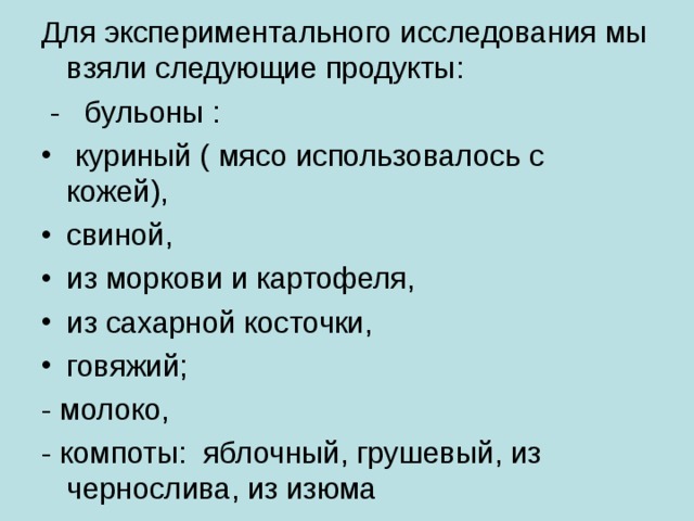 Для экспериментального исследования мы взяли следующие продукты:  - бульоны :  куриный ( мясо использовалось с кожей), свиной, из моркови и картофеля, из сахарной косточки, говяжий; - молоко, - компоты: яблочный, грушевый, из чернослива, из изюма 