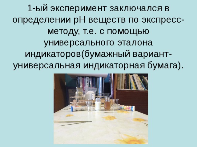 1-ый эксперимент заключался в определении pH веществ по экспресс-методу, т.е. с помощью универсального эталона индикаторов(бумажный вариант- универсальная индикаторная бумага). 