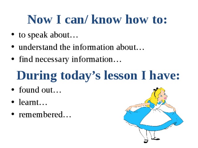  Now I can/ know how to:   to speak about… understand the information about… find necessary information… During today’s lesson I have: found out… learnt… remembered…   