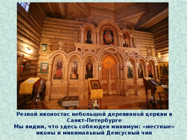         Резной иконостас небольшой деревянной церкви в Санкт-Петербурге  Мы видим, что здесь соблюден минимум: «местные» иконы и минимальный Деисусный чин  