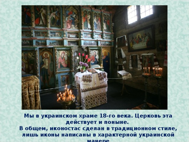         Мы в украинском храме 18-го века. Церковь эта действует и поныне.  В общем, иконостас сделан в традиционном стиле, лишь иконы написаны в характерной украинской манере  