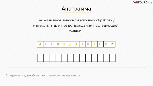 Анаграмма Так называют влажно-тепловую обработку материала для предотвращения последующей усадки. А Е Е К Р Д А В О Т Н И И О К Т И Д А Н Е Е Р В А И Создание изделий из текстильных материалов