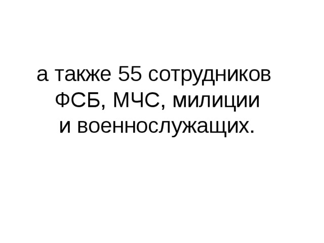 а также 55 сотрудников  ФСБ, МЧС, милиции и военнослужащих. 