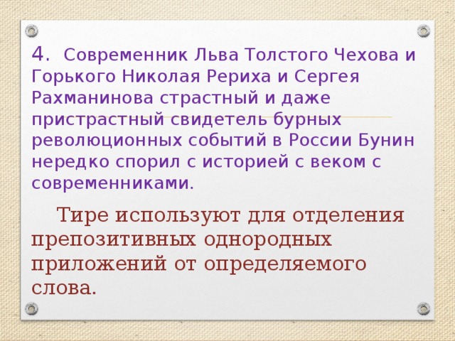 4. Современник Льва Толстого Чехова и Горького Николая Рериха и Сергея Рахманинова страстный и даже пристрастный свидетель бурных революционных событий в России Бунин нередко спорил с историей с веком с современниками.  Тире используют для отделения препозитивных однородных приложений от определяемого слова. 