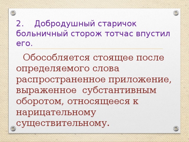 2. Добродушный старичок больничный сторож тотчас впустил его.   Обособляется стоящее после определяемого слова распространенное приложение, выраженное субстантивным оборотом, относящееся к нарицательному существительному. 