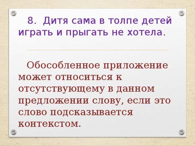  8. Дитя сама в толпе детей играть и прыгать не хотела.  Обособленное приложение может относиться к отсутствующему в данном предложении слову, если это слово подсказывается контекстом. 