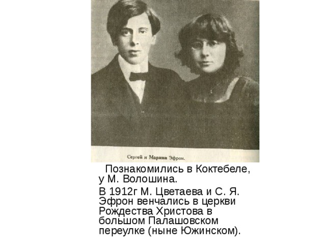  Познакомились в Коктебеле, у М. Волошина.  В 1912г М. Цветаева и С. Я. Эфрон венчались в церкви Рождества Христова в большом Палашовском переулке (ныне Южинском). 