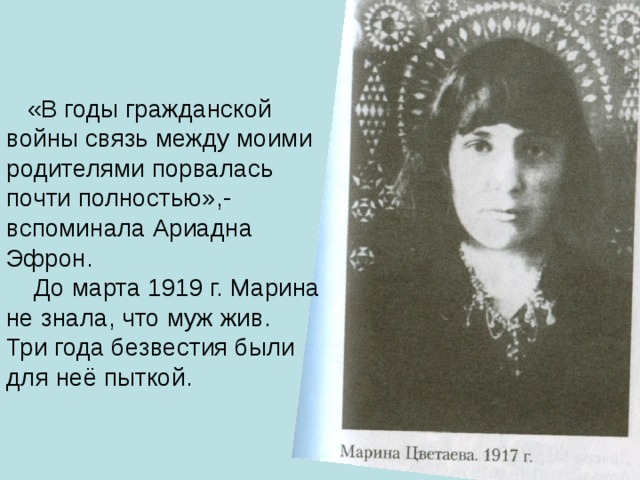  «В годы гражданской войны связь между моими родителями порвалась почти полностью»,-вспоминала Ариадна Эфрон.  До марта 1919 г. Марина не знала, что муж жив. Три года безвестия были для неё пыткой. 