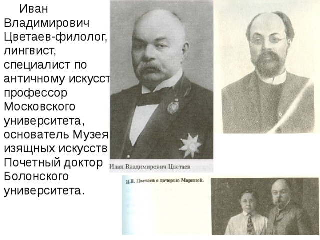  Иван Владимирович Цветаев-филолог, лингвист, специалист по античному искусству, профессор Московского университета, основатель Музея изящных искусств, Почетный доктор Болонского университета. 