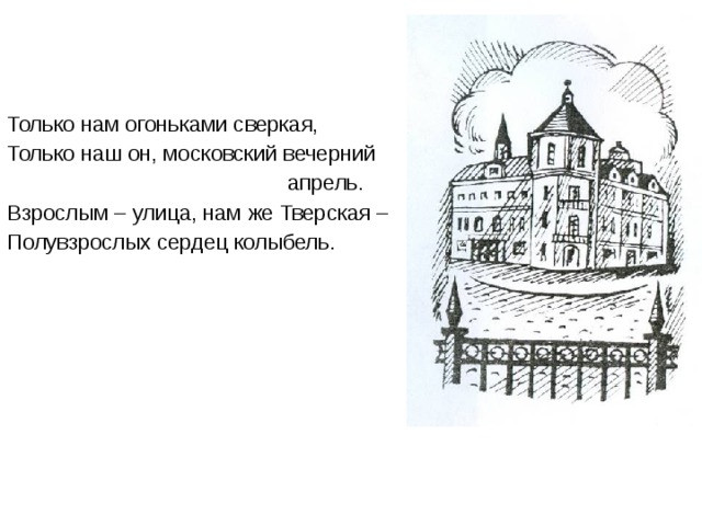 Только нам огоньками сверкая, Только наш он, московский вечерний  апрель. Взрослым – улица, нам же Тверская – Полувзрослых сердец колыбель. 