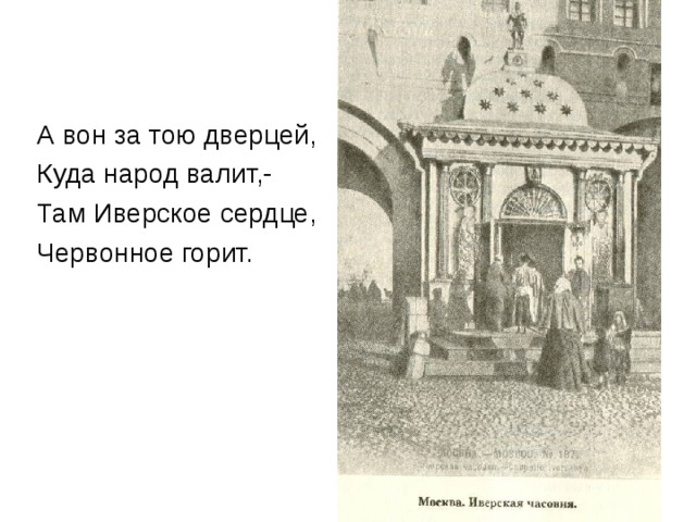 А вон за тою дверцей, Куда народ валит,- Там Иверское сердце, Червонное горит. 