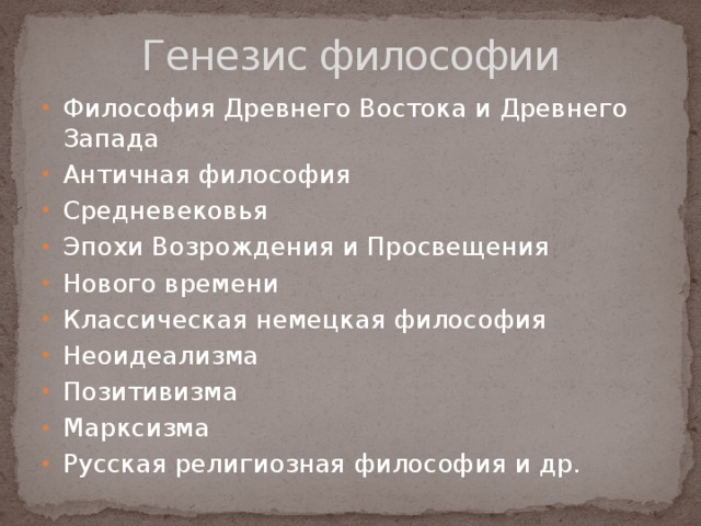 Генезис философии Философия Древнего Востока и Древнего Запада Античная философия Средневековья Эпохи Возрождения и Просвещения Нового времени Классическая немецкая философия Неоидеализма Позитивизма Марксизма Русская религиозная философия и др. 