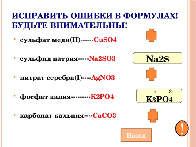Исправить ошибки в формулах!  Будьте внимательны! cульфат меди(II) ------ CuSO4  сульфид натрия----- Na2SO3  нитрат серебра(I)---- AgNO3  фосфат калия--------- K2PO4  карбонат кальция---- CaCO3  Na2 S  + 3- K 3 PO 4 ! Назад  
