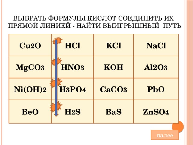  Выбрать формулы кислот соединить их прямой линией - найти выигрышный путь HCl KCl NaCl Cu 2 O MgCO 3 HNO 3 KOH Al2O 3 CaCO 3 PbO H 3 PO 4 Ni(OH) 2 H 2 S BaS ZnSO 4 BeO далее 