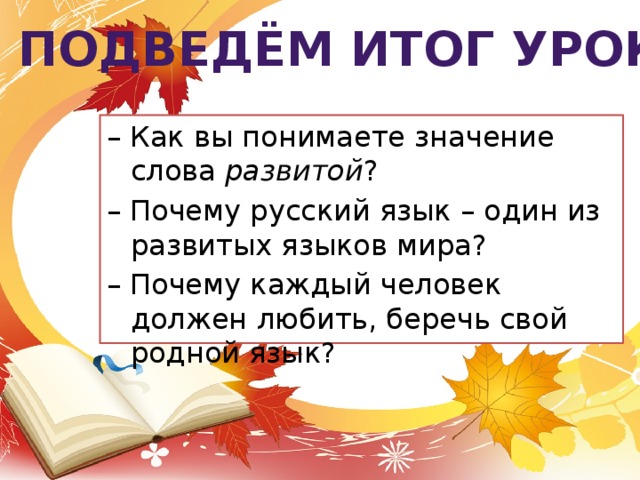 Подведём итог урока – Как вы понимаете значение слова развитой ? – Почему русский язык – один из развитых языков мира? – Почему каждый человек должен любить, беречь свой родной язык?