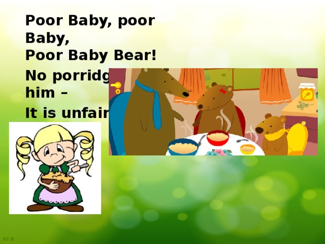 Poor Baby, poor Baby,  Poor Baby Bear! No porridge for him – It is unfair! 