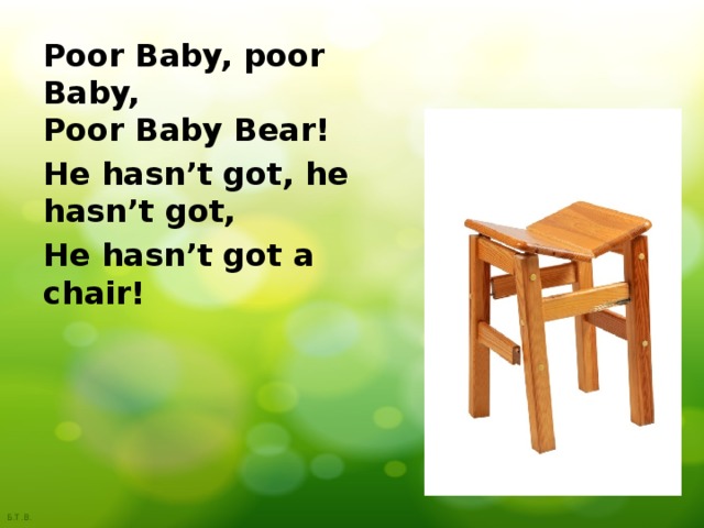 Poor Baby, poor Baby,  Poor Baby Bear! He hasn’t got, he hasn’t got, He hasn’t got a chair! 