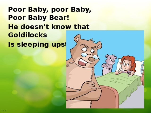Poor Baby, poor Baby,  Poor Baby Bear! He doesn’t know that Goldilocks Is sleeping upstairs! 